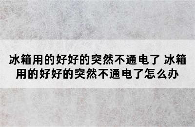 冰箱用的好好的突然不通电了 冰箱用的好好的突然不通电了怎么办